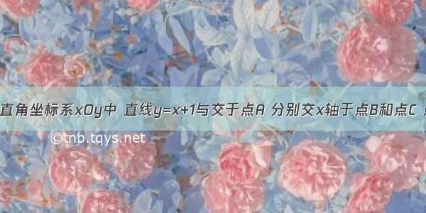 如图 在平面直角坐标系xOy中 直线y=x+1与交于点A 分别交x轴于点B和点C 点D是直线A