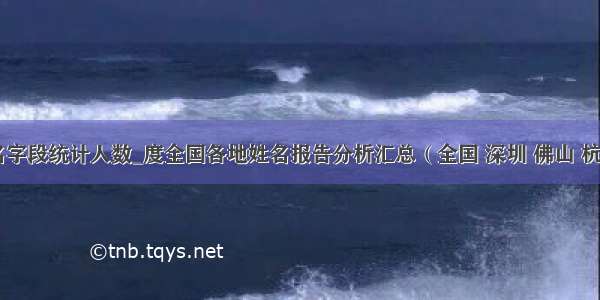 用姓名字段统计人数_度全国各地姓名报告分析汇总（全国 深圳 佛山 杭州）...