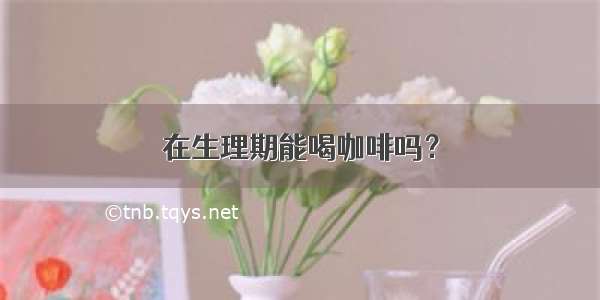 在生理期能喝咖啡吗？