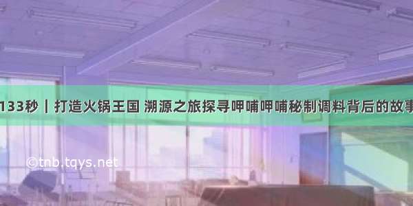 133秒｜打造火锅王国 溯源之旅探寻呷哺呷哺秘制调料背后的故事