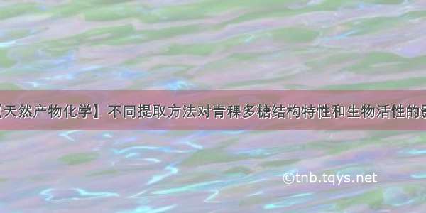 【天然产物化学】不同提取方法对青稞多糖结构特性和生物活性的影响