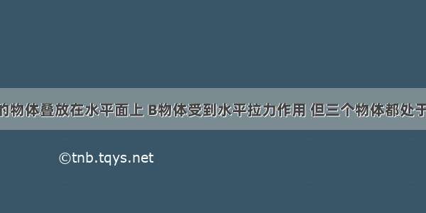 三个相同的物体叠放在水平面上 B物体受到水平拉力作用 但三个物体都处于静止状态 