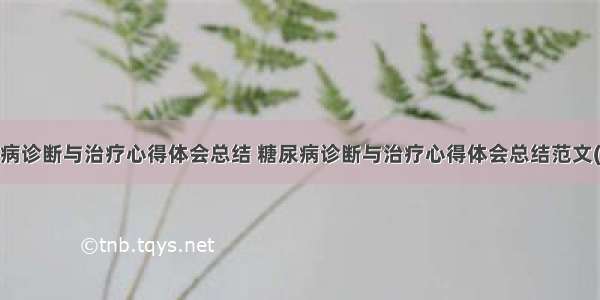 糖尿病诊断与治疗心得体会总结 糖尿病诊断与治疗心得体会总结范文(9篇)