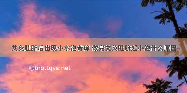 艾灸肚脐后出现小水泡奇痒 做完艾灸肚脐起小泡什么原因