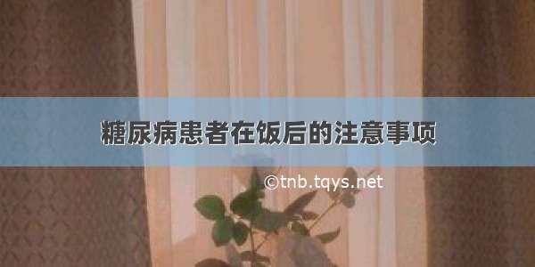 糖尿病患者在饭后的注意事项