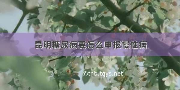 昆明糖尿病要怎么申报慢性病