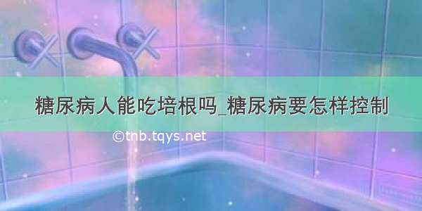 糖尿病人能吃培根吗_糖尿病要怎样控制