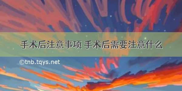 手术后注意事项 手术后需要注意什么