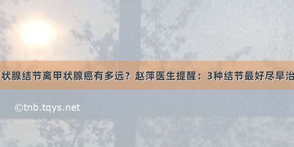 甲状腺结节离甲状腺癌有多远？赵萍医生提醒：3种结节最好尽早治疗