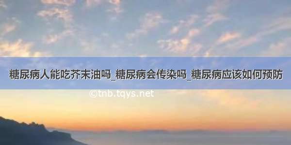 糖尿病人能吃芥末油吗_糖尿病会传染吗_糖尿病应该如何预防