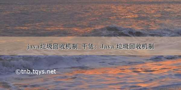 java垃圾回收机制_干货：Java 垃圾回收机制