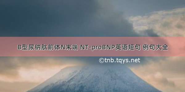 B型尿钠肽前体N末端 NT-proBNP英语短句 例句大全