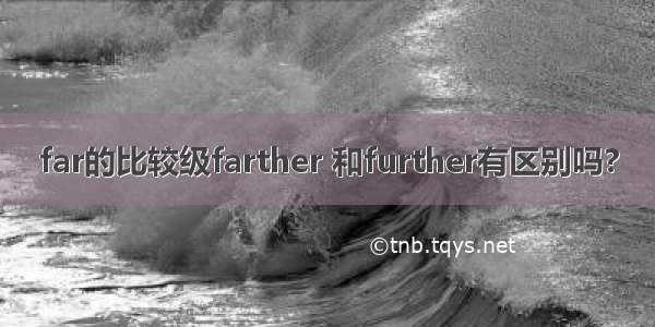 far的比较级farther 和further有区别吗?