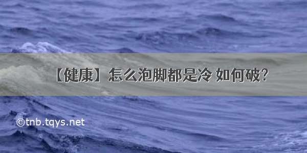 【健康】怎么泡脚都是冷 如何破？