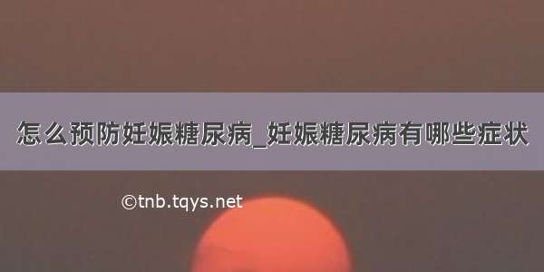 怎么预防妊娠糖尿病_妊娠糖尿病有哪些症状