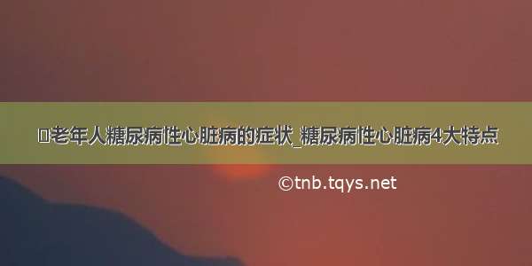 ​老年人糖尿病性心脏病的症状_糖尿病性心脏病4大特点