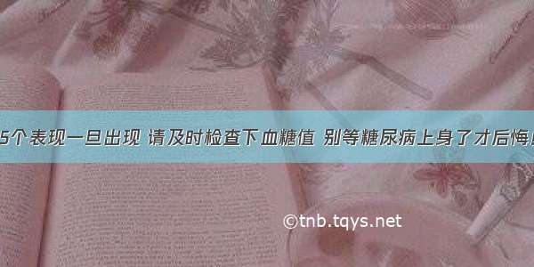 5个表现一旦出现 请及时检查下血糖值 别等糖尿病上身了才后悔！