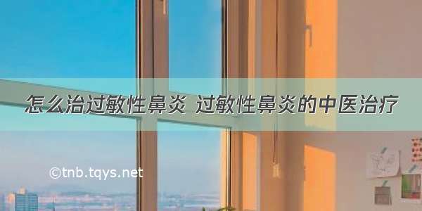 怎么治过敏性鼻炎 过敏性鼻炎的中医治疗