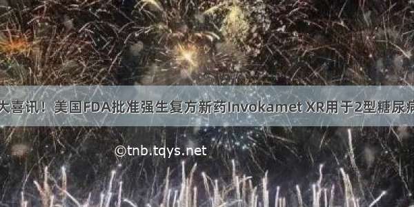 糖尿病重大喜讯！美国FDA批准强生复方新药Invokamet XR用于2型糖尿病一线治疗