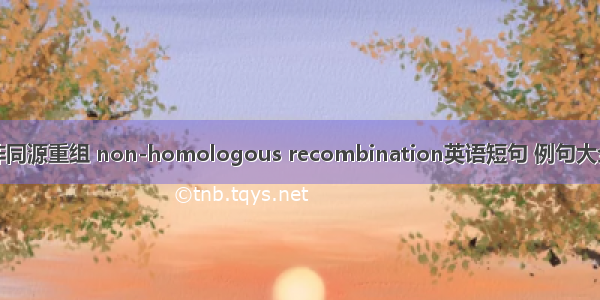 非同源重组 non-homologous recombination英语短句 例句大全