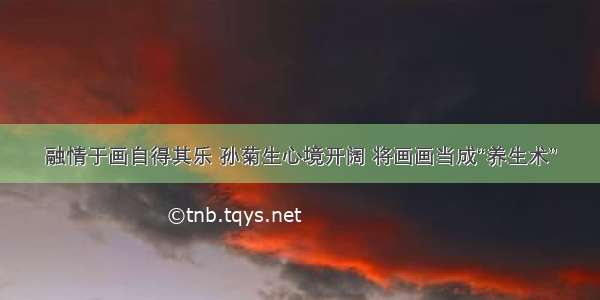 融情于画自得其乐 孙菊生心境开阔 将画画当成“养生术”