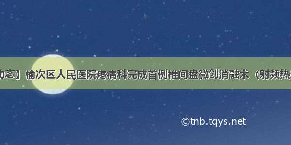 【医疗动态】榆次区人民医院疼痛科完成首例椎间盘微创消融术（射频热凝消融术）