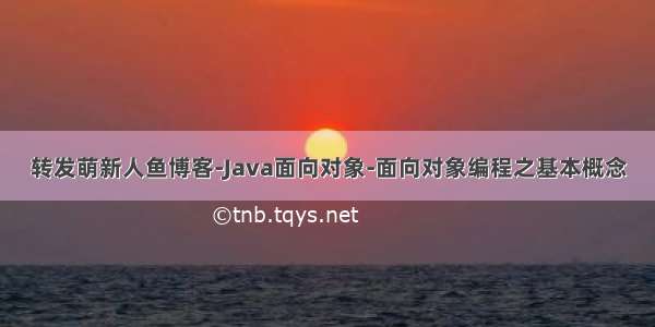 转发萌新人鱼博客-Java面向对象-面向对象编程之基本概念