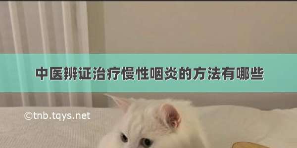 中医辨证治疗慢性咽炎的方法有哪些