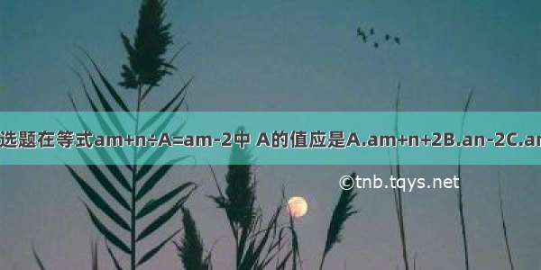 单选题在等式am+n÷A=am-2中 A的值应是A.am+n+2B.an-2C.am+