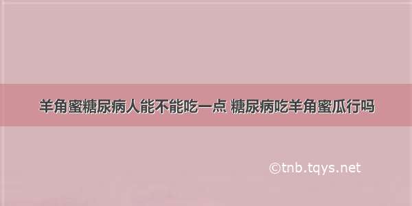 羊角蜜糖尿病人能不能吃一点 糖尿病吃羊角蜜瓜行吗