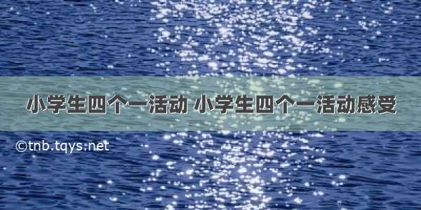 小学生四个一活动 小学生四个一活动感受