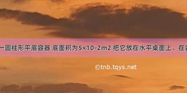 如图所示 一圆柱形平底容器 底面积为5×10-2m2 把它放在水平桌面上．在容器内放入