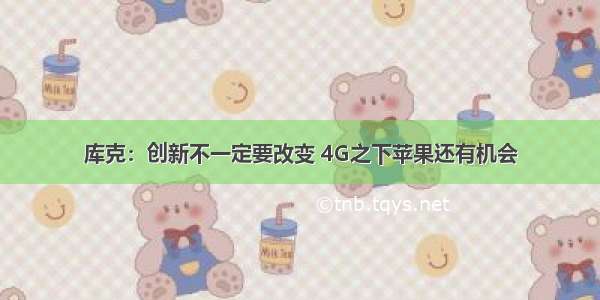 库克：创新不一定要改变 4G之下苹果还有机会