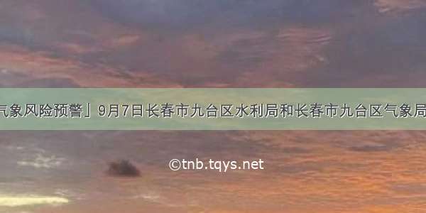 「洪涝灾害气象风险预警」9月7日长春市九台区水利局和长春市九台区气象局发布洪涝灾害