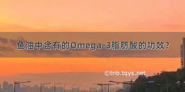 鱼油中含有的Omega-3脂肪酸的功效？