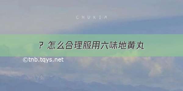 ? 怎么合理服用六味地黄丸