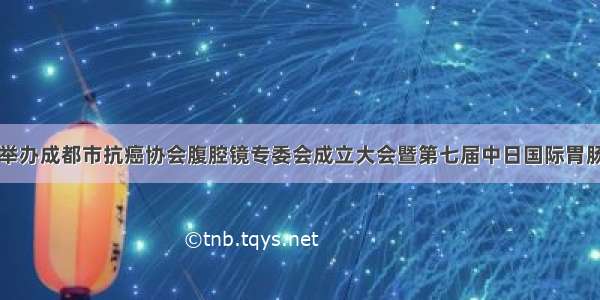 市五医院举办成都市抗癌协会腹腔镜专委会成立大会暨第七届中日国际胃肠精益高峰