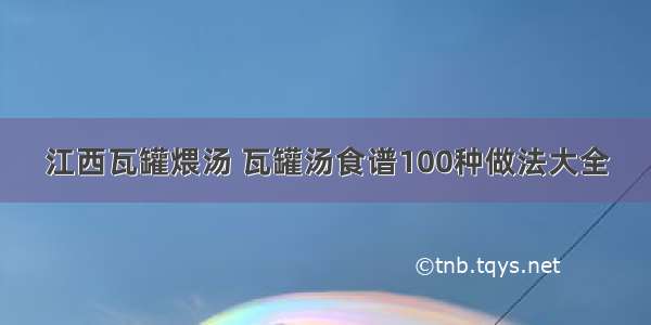 江西瓦罐煨汤 瓦罐汤食谱100种做法大全