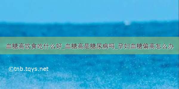 血糖高饮食吃什么好_血糖高是糖尿病吗_孕妇血糖偏高怎么办