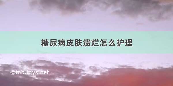 糖尿病皮肤溃烂怎么护理