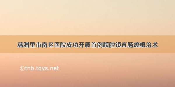 满洲里市南区医院成功开展首例腹腔镜直肠癌根治术