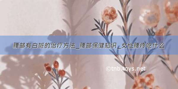 腰部有白斑的治疗方法_腰部保健知识_女性腰疼吃什么