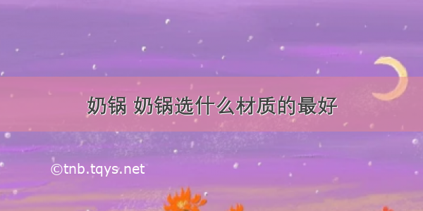 奶锅 奶锅选什么材质的最好