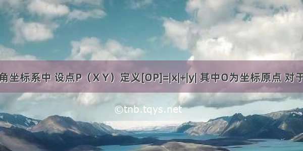 在平面直角坐标系中 设点P（X Y）定义[OP]=|x|+|y| 其中O为坐标原点 对于以下结论