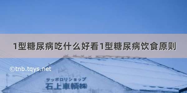 1型糖尿病吃什么好看1型糖尿病饮食原则