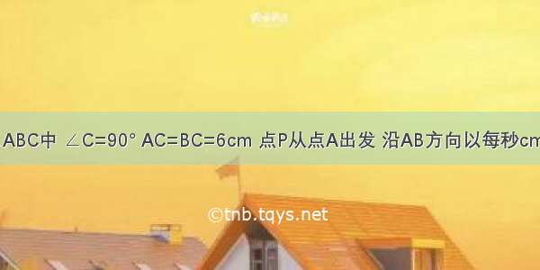 如图 在Rt△ABC中 ∠C=90° AC=BC=6cm 点P从点A出发 沿AB方向以每秒cm的速度向终