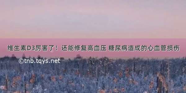 维生素D3厉害了！还能修复高血压 糖尿病造成的心血管损伤