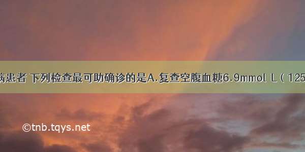 对可疑糖尿病患者 下列检查最可助确诊的是A.复查空腹血糖6.9mmol／L（125mg／dl）B.