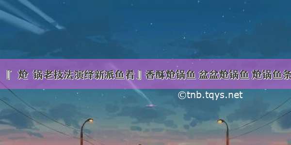 『＇炝＇锅老技法演绎新派鱼肴』香酥炝锅鱼 盆盆炝锅鱼 炝锅鱼条