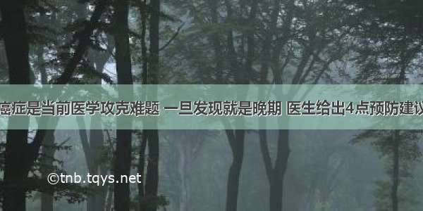 癌症是当前医学攻克难题 一旦发现就是晚期 医生给出4点预防建议